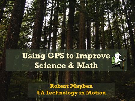 Using GPS to Improve Science & Math Robert Mayben UA Technology in Motion.