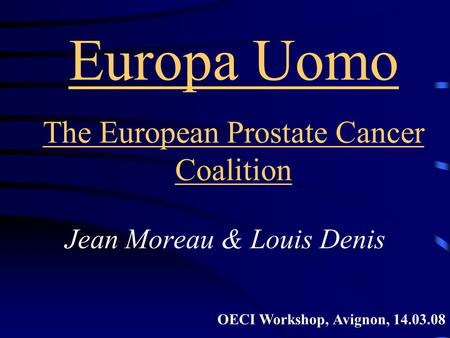 Europa Uomo The European Prostate Cancer Coalition Jean Moreau & Louis Denis OECI Workshop, Avignon, 14.03.08.