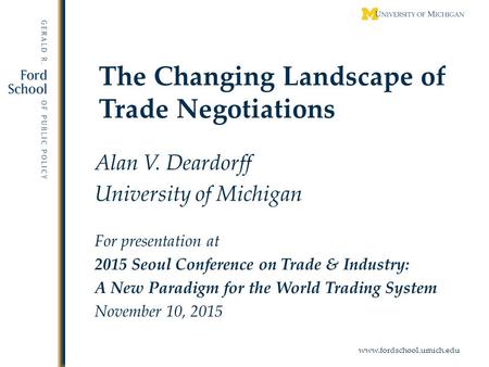 Www.fordschool.umich.edu The Changing Landscape of Trade Negotiations Alan V. Deardorff University of Michigan For presentation at 2015 Seoul Conference.