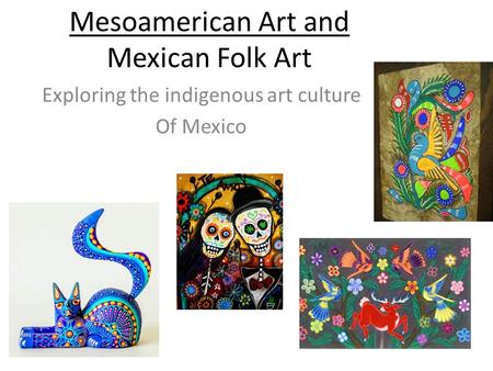 Exploring the indigenous art culture Of Mexico Mesoamerican Art and Mexican Folk Art.