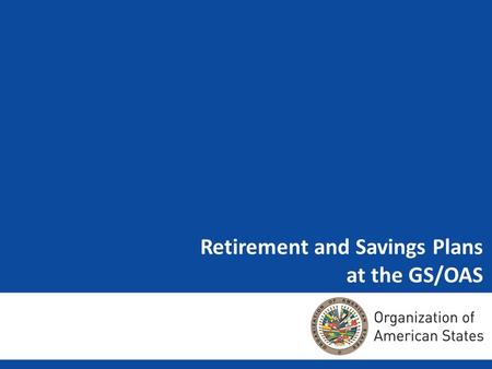 Retirement and Savings Plans at the GS/OAS. – Regulations that direct the Retirement and Savings Plans at the OAS – Current Situation – New Hires and.