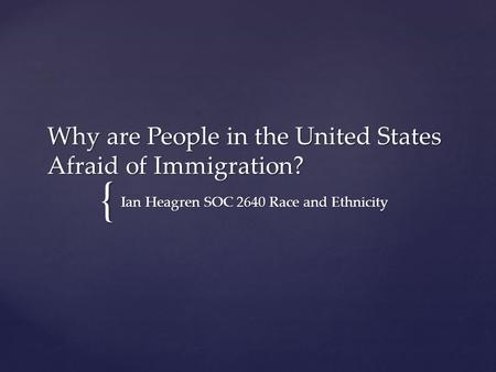 { Why are People in the United States Afraid of Immigration? Ian Heagren SOC 2640 Race and Ethnicity.