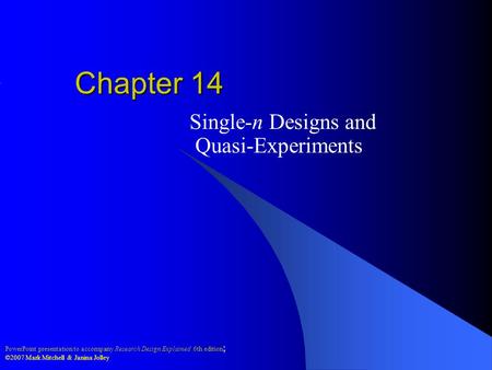 PowerPoint presentation to accompany Research Design Explained 6th edition ; ©2007 Mark Mitchell & Janina Jolley Chapter 14 Single-n Designs and Quasi-Experiments.