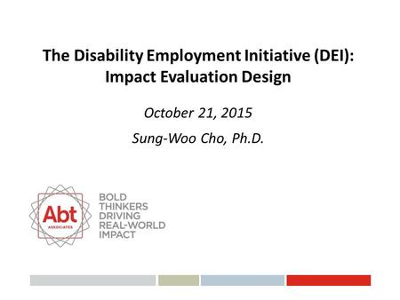 The Disability Employment Initiative (DEI): Impact Evaluation Design October 21, 2015 Sung-Woo Cho, Ph.D.