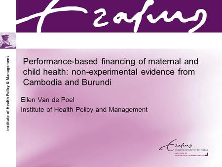 Performance-based financing of maternal and child health: non-experimental evidence from Cambodia and Burundi Ellen Van de Poel Institute of Health Policy.