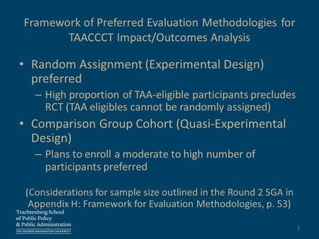 Framework of Preferred Evaluation Methodologies for TAACCCT Impact/Outcomes Analysis Random Assignment (Experimental Design) preferred – High proportion.