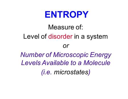 ENTROPY Measure of: Level of disorder in a system or Number of Microscopic Energy Levels Available to a Molecule (i.e. microstates)