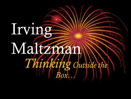 Irving Maltzman Thinking Outside the Box…. We are all ORIGINAL thinkers, but we must discover our original thoughts.