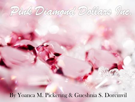 By Yoanca M. Pickering & Gueshnia S. Dorcinvil. Our Mission “Here at Pink Diamond Dollars Inc. we believe that every girl is a diamond. So we want that.