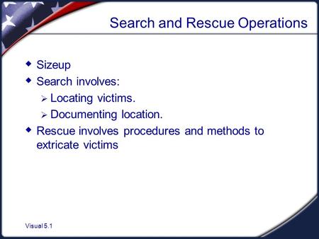 Visual 5.1 Search and Rescue Operations  Sizeup  Search involves:  Locating victims.  Documenting location.  Rescue involves procedures and methods.