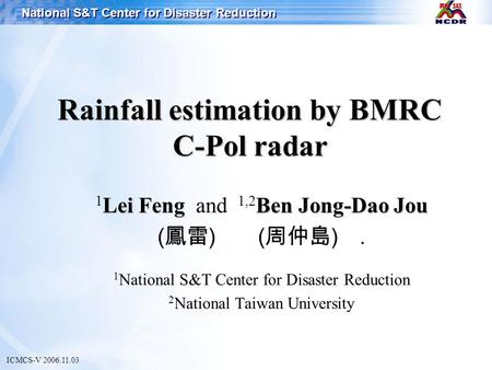 National S&T Center for Disaster Reduction Rainfall estimation by BMRC C-Pol radar ICMCS-V 2006.11.03 Lei FengBen Jong-Dao Jou 1 Lei Feng and 1,2 Ben Jong-Dao.