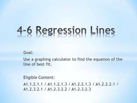 Goal: Use a graphing calculator to find the equation of the line of best fit. Eligible Content: A1.1.2.1.1 / A1.1.2.1.3 / A1.2.2.1.3 / A1.2.2.2.1 / A1.2.3.2.1.