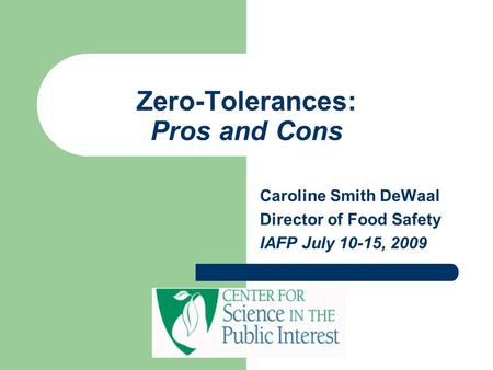 Zero-Tolerances: Pros and Cons Caroline Smith DeWaal Director of Food Safety IAFP July 10-15, 2009.