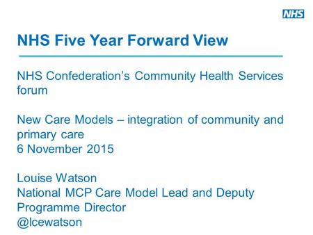 NHS Five Year Forward View NHS Confederation’s Community Health Services forum New Care Models – integration of community and primary care 6 November 2015.