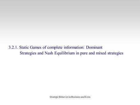 Strategic Behavior in Business and Econ 3.2.1. Static Games of complete information: Dominant Strategies and Nash Equilibrium in pure and mixed strategies.