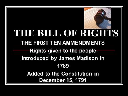 THE BILL OF RIGHTS THE FIRST TEN AMMENDMENTS Rights given to the people Introduced by James Madison in 1789 Added to the Constitution in December 15, 1791.