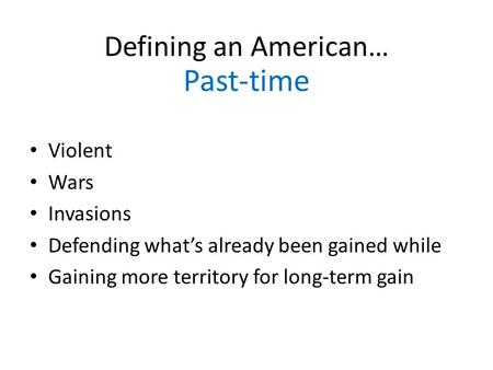 Violent Wars Invasions Defending what’s already been gained while Gaining more territory for long-term gain Defining an American… Past-time.