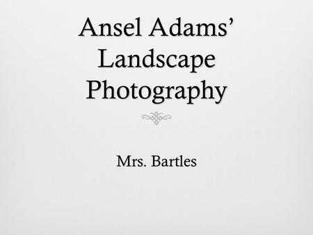 Ansel Adams’ Landscape Photography Mrs. Bartles. Ansel Adams 1902 - 1984 Ansel Adams was a photographer and conservationist born in San Francisco, California.