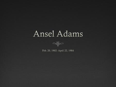 Was born in San Francisco, California Ansel Adams His Aunt gave this to him when he was sick and inspired him in the art of photography.