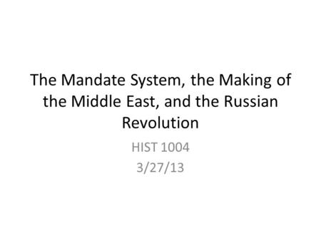 The Mandate System, the Making of the Middle East, and the Russian Revolution HIST 1004 3/27/13.