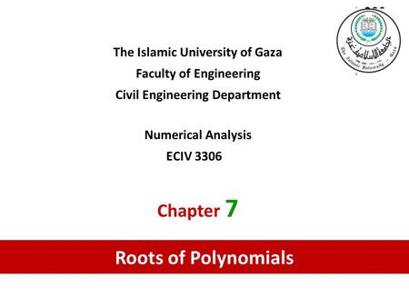 The Islamic University of Gaza Faculty of Engineering Civil Engineering Department Numerical Analysis ECIV 3306 Chapter 7 Roots of Polynomials.