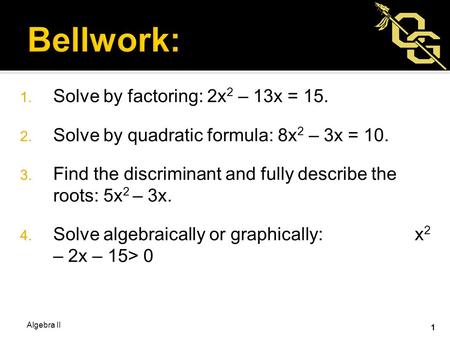 1. Solve by factoring: 2x 2 – 13x = 15. 2. Solve by quadratic formula: 8x 2 – 3x = 10. 3. Find the discriminant and fully describe the roots: 5x 2 – 3x.