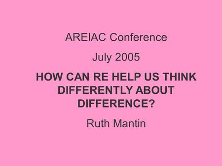 AREIAC Conference July 2005 HOW CAN RE HELP US THINK DIFFERENTLY ABOUT DIFFERENCE? Ruth Mantin.