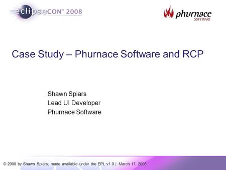 © 2008 by Shawn Spiars; made available under the EPL v1.0 | March 17, 2008 Case Study – Phurnace Software and RCP Shawn Spiars Lead UI Developer Phurnace.