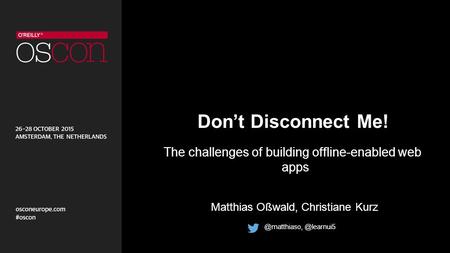 Don’t Disconnect Me! The challenges of building offline-enabled web apps Matthias Oßwald,