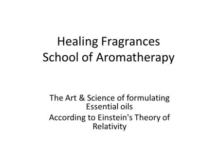 Healing Fragrances School of Aromatherapy The Art & Science of formulating Essential oils According to Einstein's Theory of Relativity.