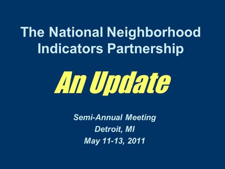 The National Neighborhood Indicators Partnership An Update Semi-Annual Meeting Detroit, MI May 11-13, 2011.