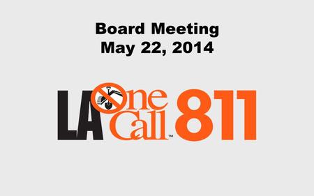 Board Meeting May 22, 2014. May 22, 2014 Board Meeting The mission of Louisiana One Call is to support the protection of our members’ facilities, the.