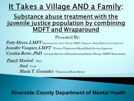 Riverside County Department of Mental Health It Takes a Village AND a Family: Substance abuse treatment with the juvenile justice population by combining.