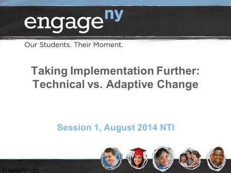 EngageNY.org Taking Implementation Further: Technical vs. Adaptive Change Session 1, August 2014 NTI.