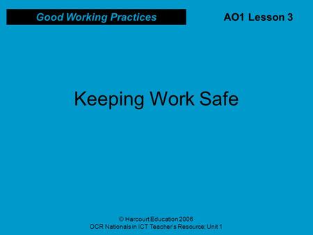 © Harcourt Education 2006 OCR Nationals in ICT Teacher’s Resource; Unit 1 AO1 Lesson 3 Good Working Practices Keeping Work Safe.