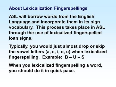 About Lexicalization Fingerspellings ASL will borrow words from the English Language and incorporate them in its sign vocabulary. This process takes place.