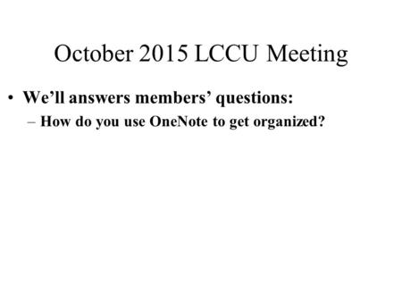 October 2015 LCCU Meeting We’ll answers members’ questions: –How do you use OneNote to get organized?