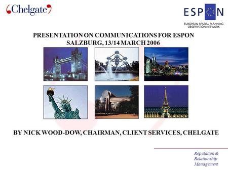 Reputation & Relationship Management PRESENTATION ON COMMUNICATIONS FOR ESPON SALZBURG, 13/14 MARCH 2006 BY NICK WOOD-DOW, CHAIRMAN, CLIENT SERVICES, CHELGATE.