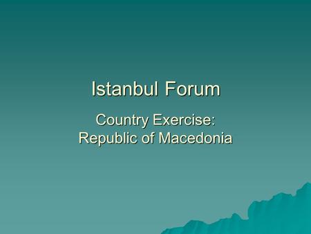 Istanbul Forum Country Exercise: Republic of Macedonia.