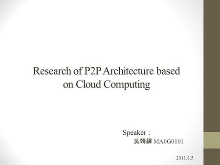 Research of P2P Architecture based on Cloud Computing 2011.8.5 Speaker : 吳靖緯 MA0G0101.