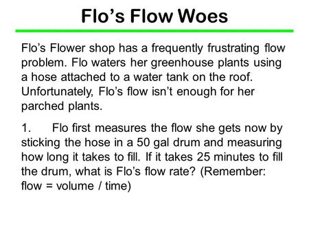 Flo’s Flow Woes Flo’s Flower shop has a frequently frustrating flow problem. Flo waters her greenhouse plants using a hose attached to a water tank on.