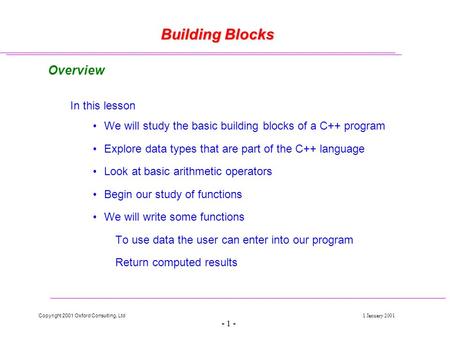 Copyright 2001 Oxford Consulting, Ltd1 January 2001 - 1 - Building Blocks Overview In this lesson We will study the basic building blocks of a C++ program.