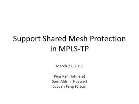 Support Shared Mesh Protection in MPLS-TP March 27, 2011 Ping Pan (Infinera) Sam Aldrin (Huawei) Luyuan Fang (Cisco)