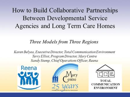 How to Build Collaborative Partnerships Between Developmental Service Agencies and Long Term Care Homes Three Models from Three Regions Karen Belyea, Executive.