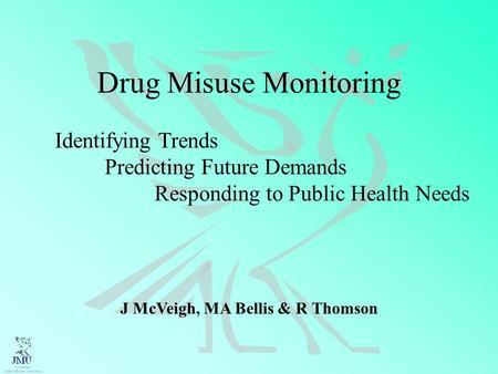 Drug Misuse Monitoring Identifying Trends Predicting Future Demands Responding to Public Health Needs J McVeigh, MA Bellis & R Thomson.