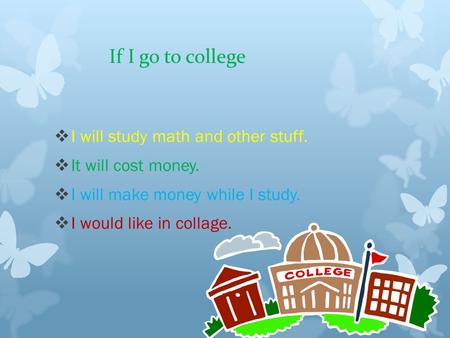 If I go to college  I will study math and other stuff.  It will cost money.  I will make money while I study.  I would like in collage.