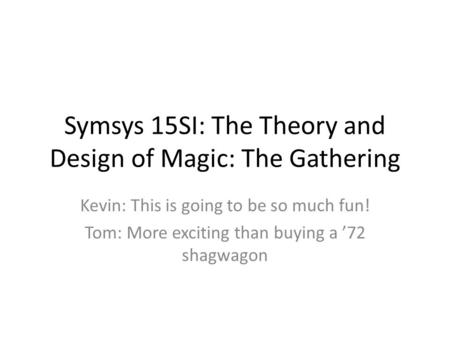 Symsys 15SI: The Theory and Design of Magic: The Gathering Kevin: This is going to be so much fun! Tom: More exciting than buying a ’72 shagwagon.