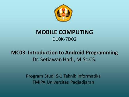 MOBILE COMPUTING D10K-7D02 MC03: Introduction to Android Programming Dr. Setiawan Hadi, M.Sc.CS. Program Studi S-1 Teknik Informatika FMIPA Universitas.