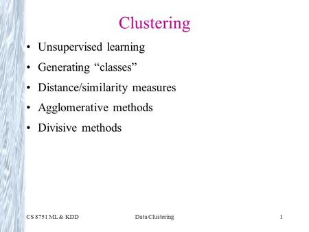 CS 8751 ML & KDDData Clustering1 Clustering Unsupervised learning Generating “classes” Distance/similarity measures Agglomerative methods Divisive methods.