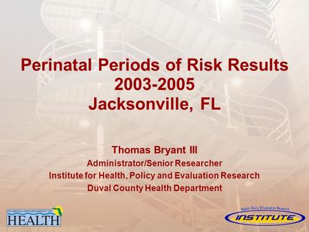 Perinatal Periods of Risk Results 2003-2005 Jacksonville, FL Thomas Bryant III Administrator/Senior Researcher Institute for Health, Policy and Evaluation.